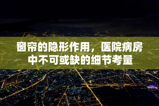 窗帘的隐形作用，医院病房中不可或缺的细节考量