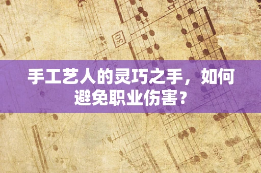 手工艺人的灵巧之手，如何避免职业伤害？