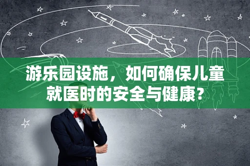 游乐园设施，如何确保儿童就医时的安全与健康？