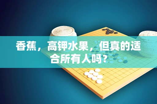 香蕉，高钾水果，但真的适合所有人吗？