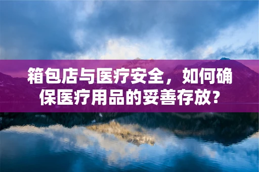箱包店与医疗安全，如何确保医疗用品的妥善存放？