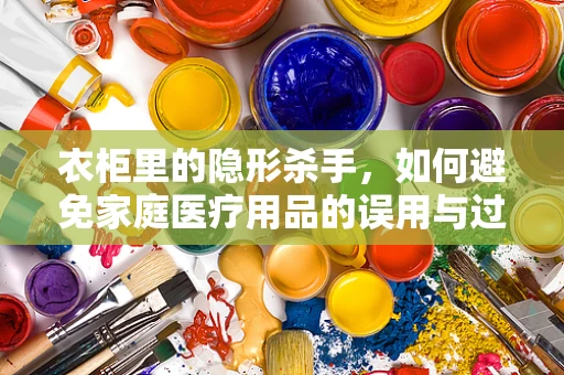衣柜里的隐形杀手，如何避免家庭医疗用品的误用与过期？