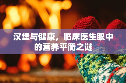 汉堡与健康，临床医生眼中的营养平衡之谜