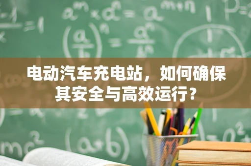 电动汽车充电站，如何确保其安全与高效运行？