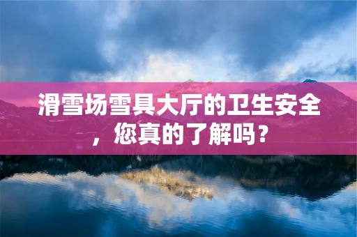 滑雪场雪具大厅的卫生安全，您真的了解吗？