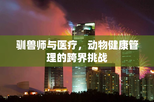 驯兽师与医疗，动物健康管理的跨界挑战