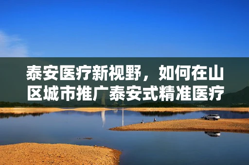 泰安医疗新视野，如何在山区城市推广泰安式精准医疗？