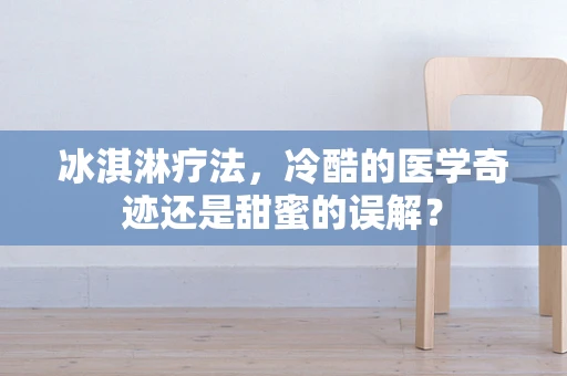 冰淇淋疗法，冷酷的医学奇迹还是甜蜜的误解？