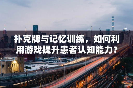 扑克牌与记忆训练，如何利用游戏提升患者认知能力？