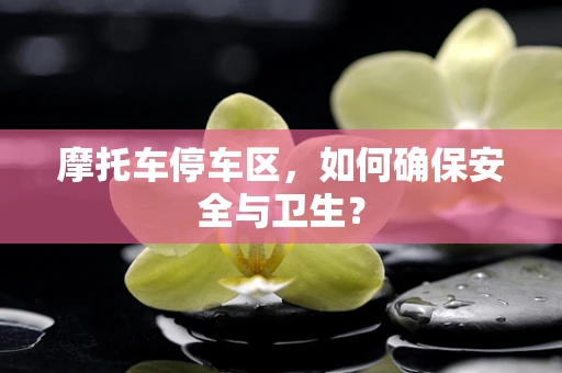 摩托车停车区，如何确保安全与卫生？