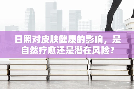 日照对皮肤健康的影响，是自然疗愈还是潜在风险？