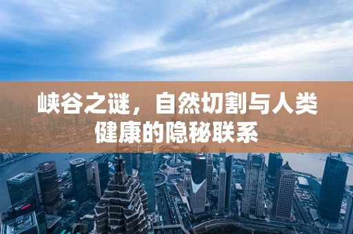 峡谷之谜，自然切割与人类健康的隐秘联系