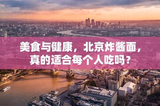 美食与健康，北京炸酱面，真的适合每个人吃吗？