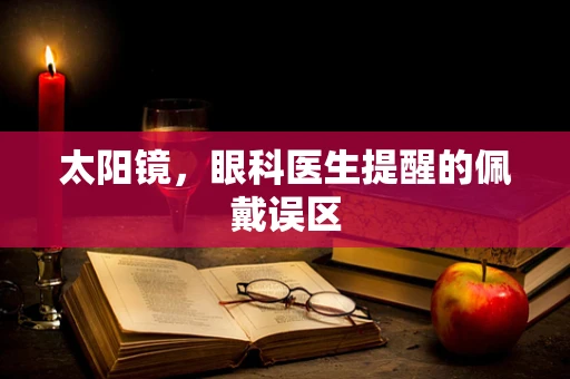 太阳镜，眼科医生提醒的佩戴误区