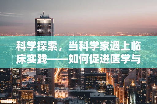 科学探索，当科学家遇上临床实践——如何促进医学与科研的完美融合？