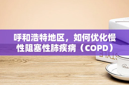 呼和浩特地区，如何优化慢性阻塞性肺疾病（COPD）患者的家庭氧疗？