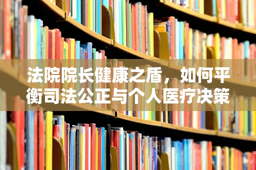 法院院长健康之盾，如何平衡司法公正与个人医疗决策？