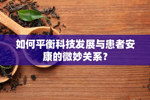 如何平衡科技发展与患者安康的微妙关系？