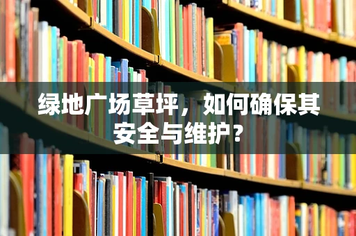 绿地广场草坪，如何确保其安全与维护？