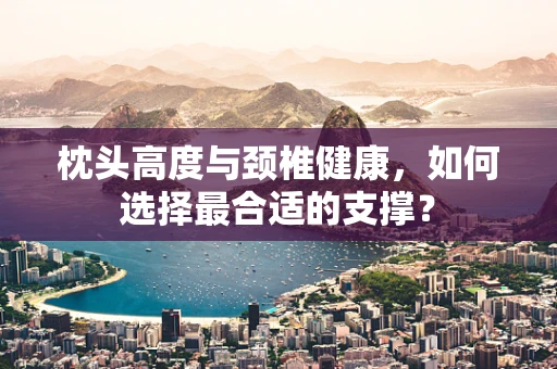 枕头高度与颈椎健康，如何选择最合适的支撑？