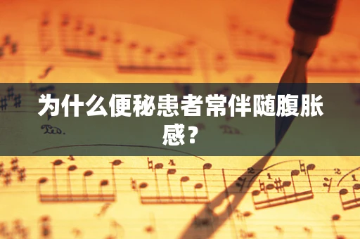 为什么便秘患者常伴随腹胀感？