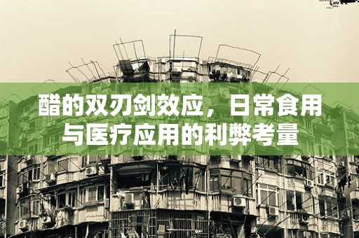 醋的双刃剑效应，日常食用与医疗应用的利弊考量