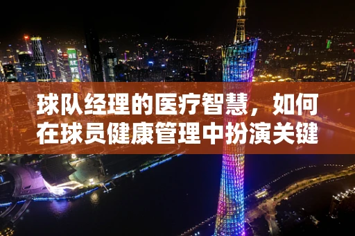 球队经理的医疗智慧，如何在球员健康管理中扮演关键角色？
