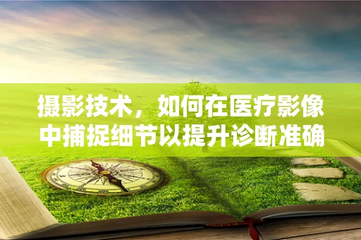 摄影技术，如何在医疗影像中捕捉细节以提升诊断准确性？