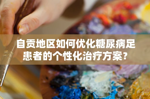 自贡地区如何优化糖尿病足患者的个性化治疗方案？