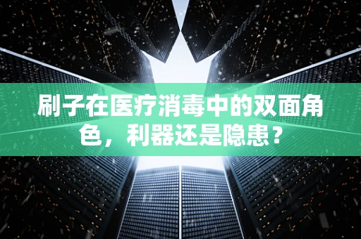 刷子在医疗消毒中的双面角色，利器还是隐患？