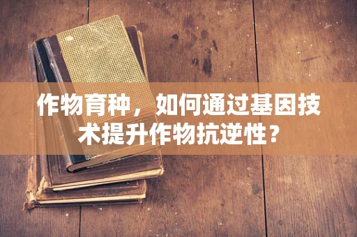 作物育种，如何通过基因技术提升作物抗逆性？