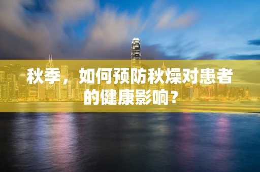 秋季，如何预防秋燥对患者的健康影响？