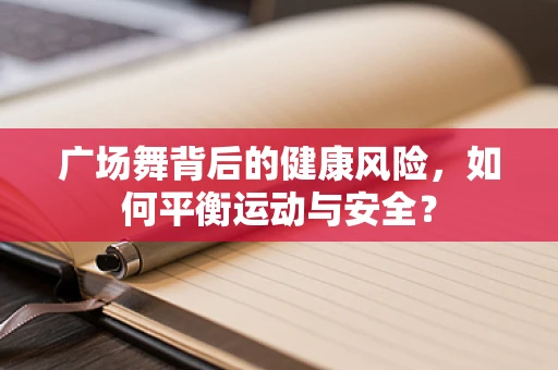 广场舞背后的健康风险，如何平衡运动与安全？