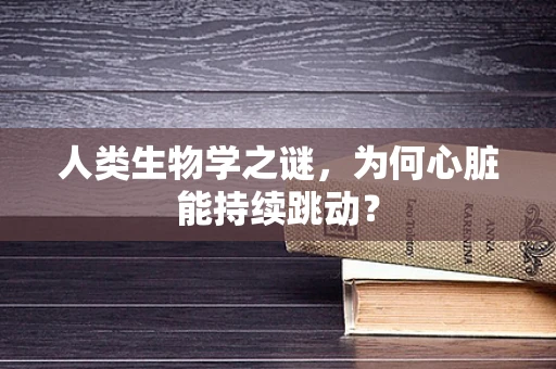 人类生物学之谜，为何心脏能持续跳动？