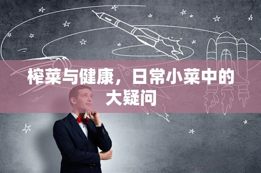榨菜与健康，日常小菜中的大疑问