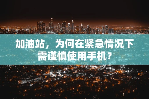 加油站，为何在紧急情况下需谨慎使用手机？