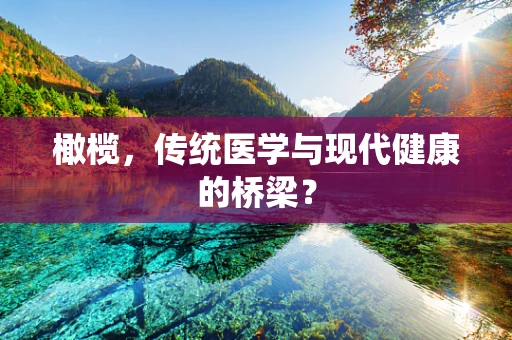 橄榄，传统医学与现代健康的桥梁？