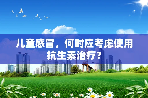 儿童感冒，何时应考虑使用抗生素治疗？