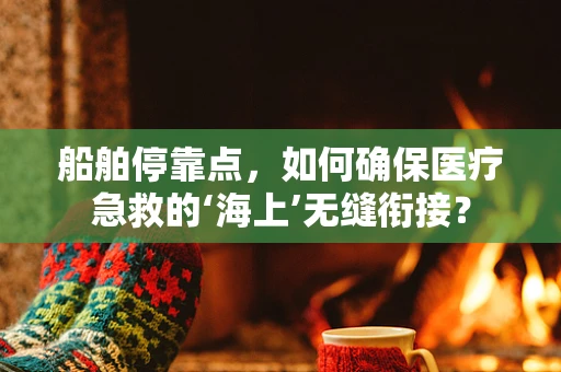 船舶停靠点，如何确保医疗急救的‘海上’无缝衔接？
