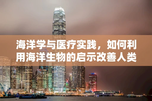海洋学与医疗实践，如何利用海洋生物的启示改善人类健康？