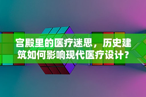 宫殿里的医疗迷思，历史建筑如何影响现代医疗设计？