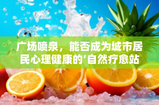 广场喷泉，能否成为城市居民心理健康的‘自然疗愈站’？