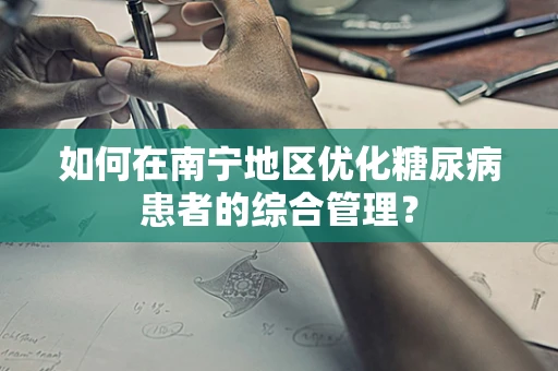 如何在南宁地区优化糖尿病患者的综合管理？
