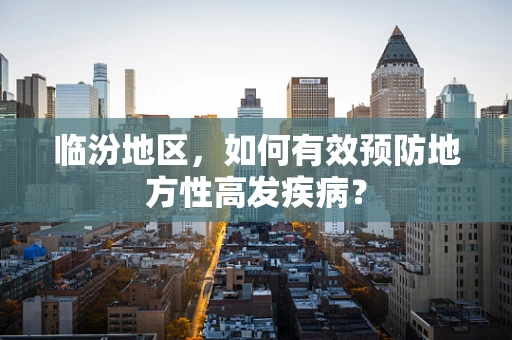 临汾地区，如何有效预防地方性高发疾病？