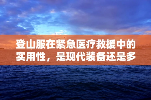登山服在紧急医疗救援中的实用性，是现代装备还是多余负担？