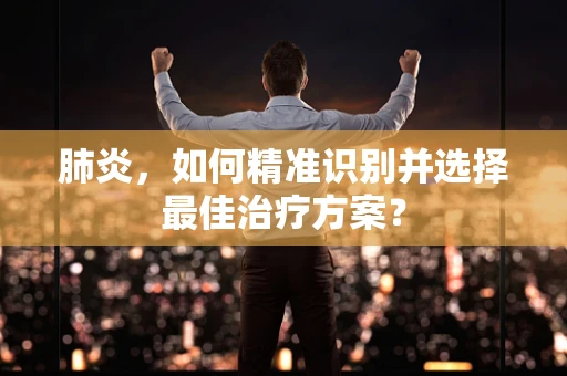 肺炎，如何精准识别并选择最佳治疗方案？
