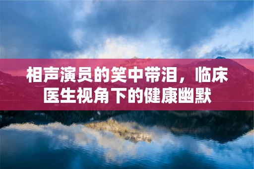 相声演员的笑中带泪，临床医生视角下的健康幽默