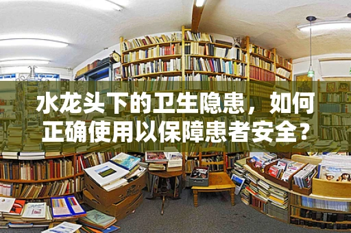 水龙头下的卫生隐患，如何正确使用以保障患者安全？