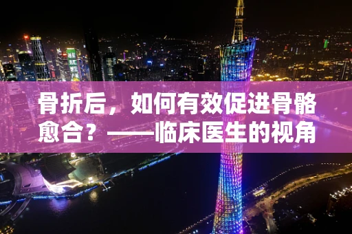 骨折后，如何有效促进骨骼愈合？——临床医生的视角
