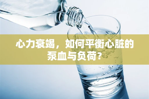 心力衰竭，如何平衡心脏的泵血与负荷？